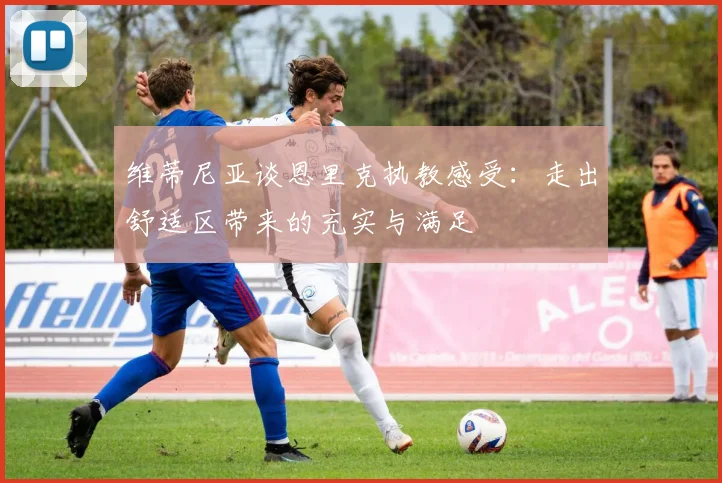 维蒂尼亚谈恩里克执教感受：走出舒适区带来的充实与满足