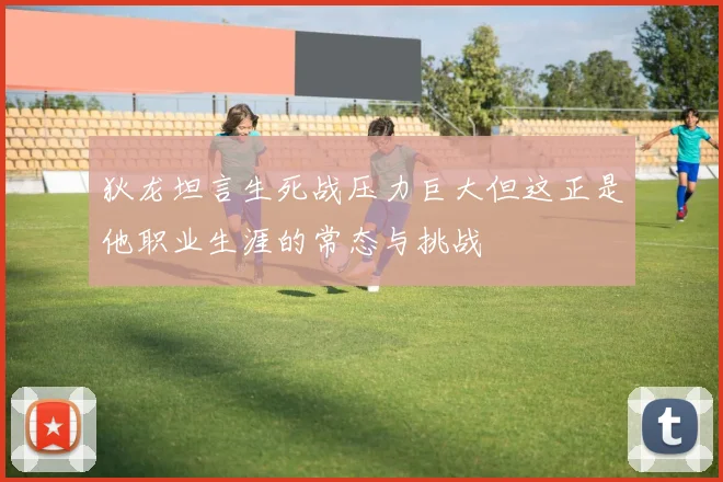 狄龙坦言生死战压力巨大但这正是他职业生涯的常态与挑战