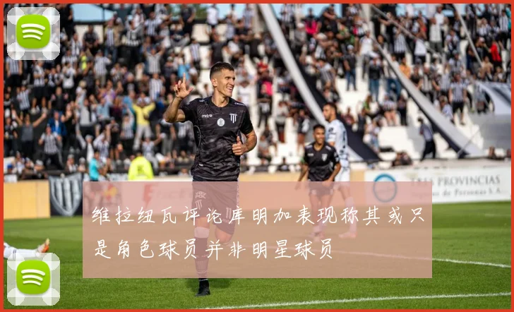 维拉纽瓦评论库明加表现称其或只是角色球员并非明星球员