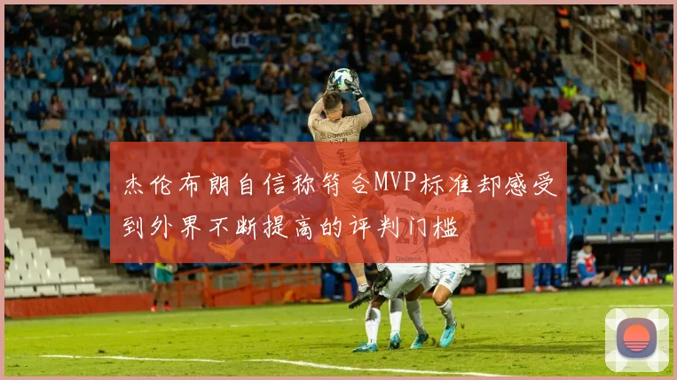 杰伦布朗自信称符合MVP标准却感受到外界不断提高的评判门槛