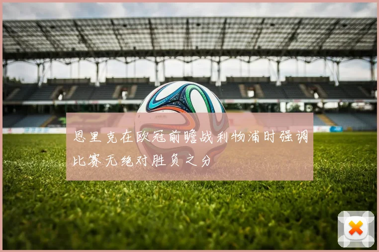 恩里克在欧冠前瞻战利物浦时强调比赛无绝对胜负之分
