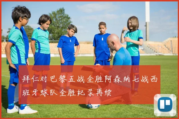 拜仁对巴黎五战全胜阿森纳七战西班牙球队全胜纪录再续