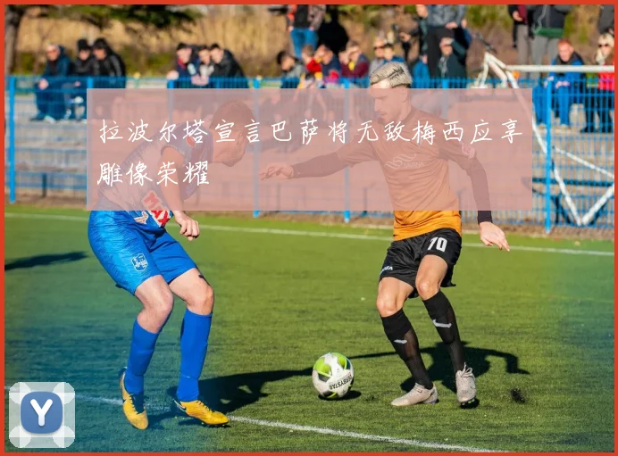 拉波尔塔宣言巴萨将无敌梅西应享雕像荣耀