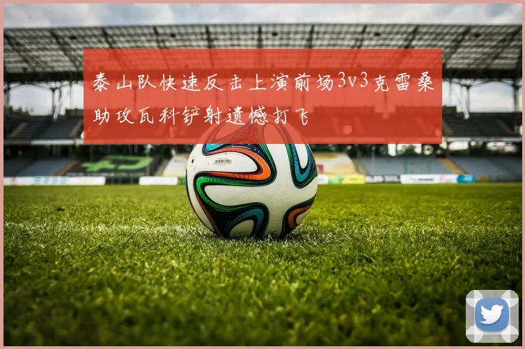 泰山队快速反击上演前场3v3克雷桑助攻瓦科铲射遗憾打飞