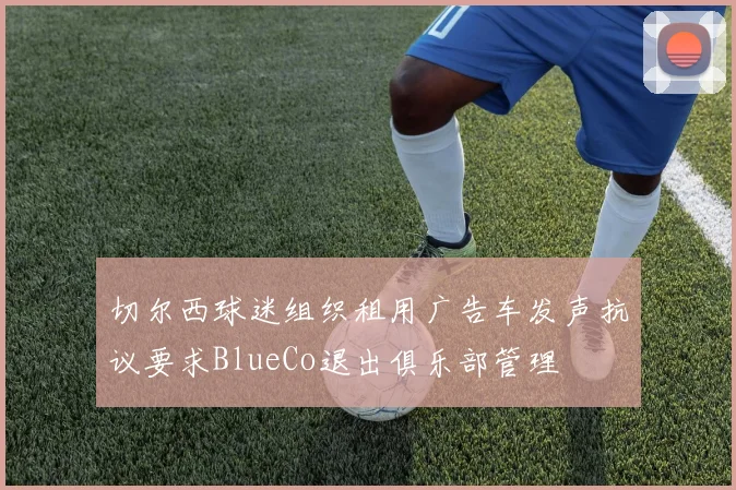 切尔西球迷组织租用广告车发声抗议要求BlueCo退出俱乐部管理