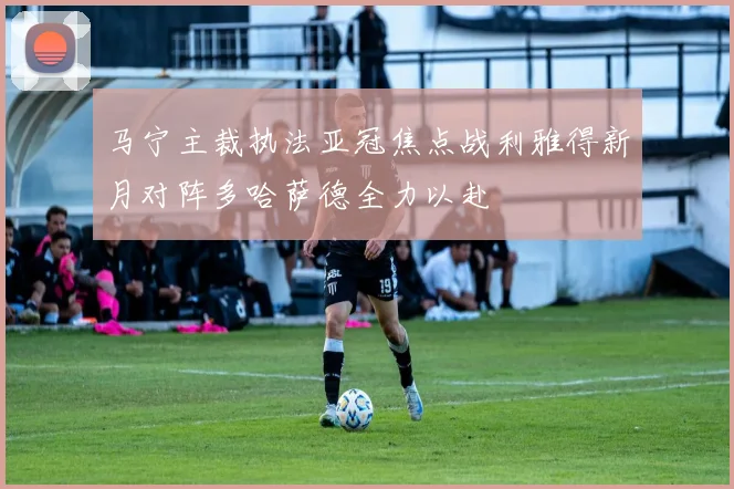 马宁主裁执法亚冠焦点战利雅得新月对阵多哈萨德全力以赴