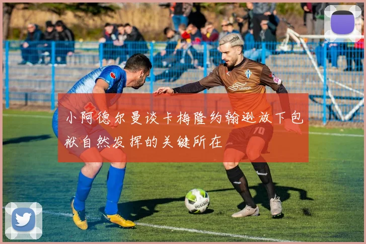 小阿德尔曼谈卡梅隆约翰逊放下包袱自然发挥的关键所在