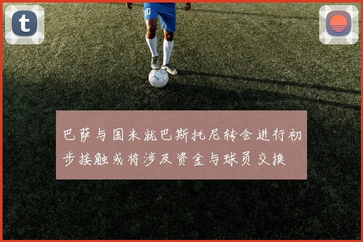 巴萨与国米就巴斯托尼转会进行初步接触或将涉及资金与球员交换