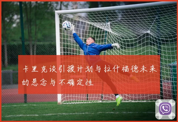 卡里克谈引援计划与拉什福德未来的悬念与不确定性