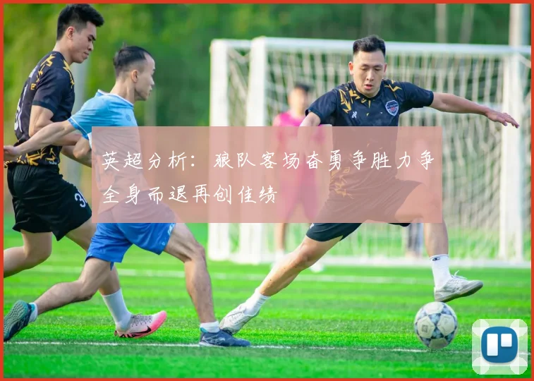 英超分析：狼队客场奋勇争胜力争全身而退再创佳绩