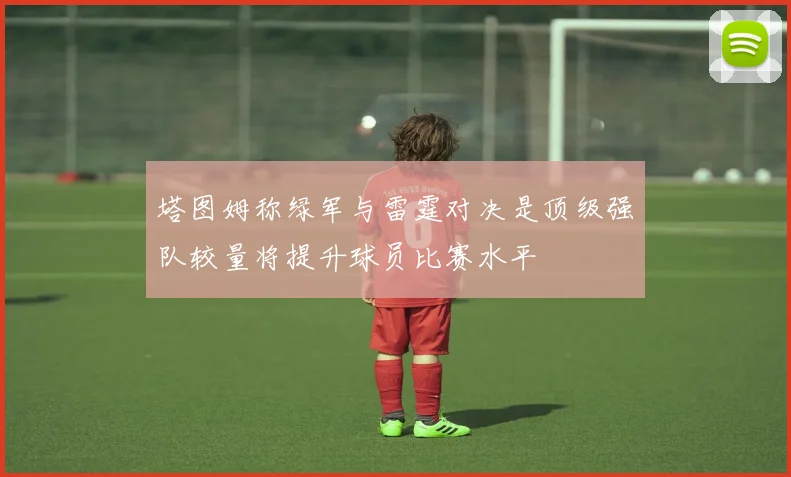 塔图姆称绿军与雷霆对决是顶级强队较量将提升球员比赛水平