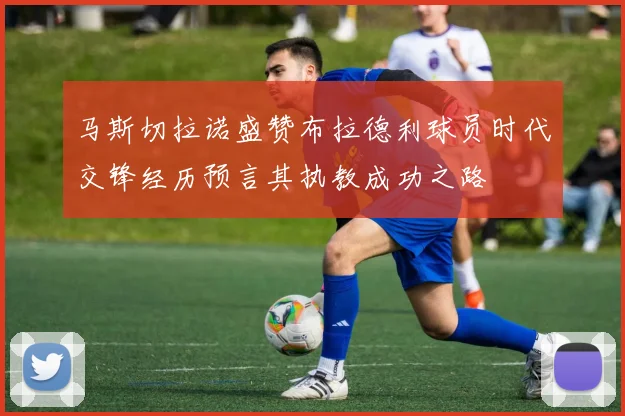 马斯切拉诺盛赞布拉德利球员时代交锋经历预言其执教成功之路