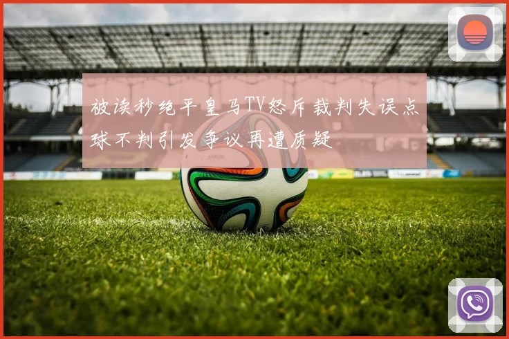 被读秒绝平皇马TV怒斥裁判失误点球不判引发争议再遭质疑