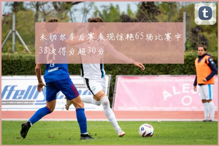 米切尔季后赛表现惊艳65场比赛中33次得分超30分