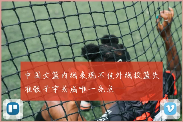 中国女篮内线表现不佳外线投篮失准张子宇或成唯一亮点