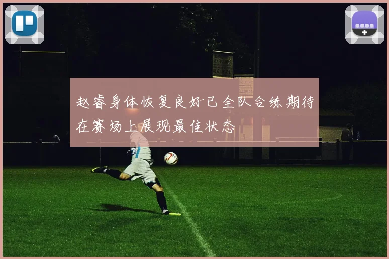 赵睿身体恢复良好已全队合练期待在赛场上展现最佳状态