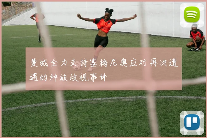 曼城全力支持塞梅尼奥应对再次遭遇的种族歧视事件
