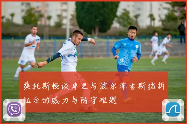 桑托斯畅谈库里与波尔津吉斯挡拆组合的威力与防守难题