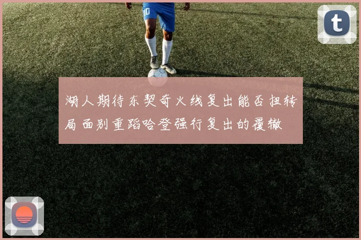 湖人期待东契奇火线复出能否扭转局面别重蹈哈登强行复出的覆辙