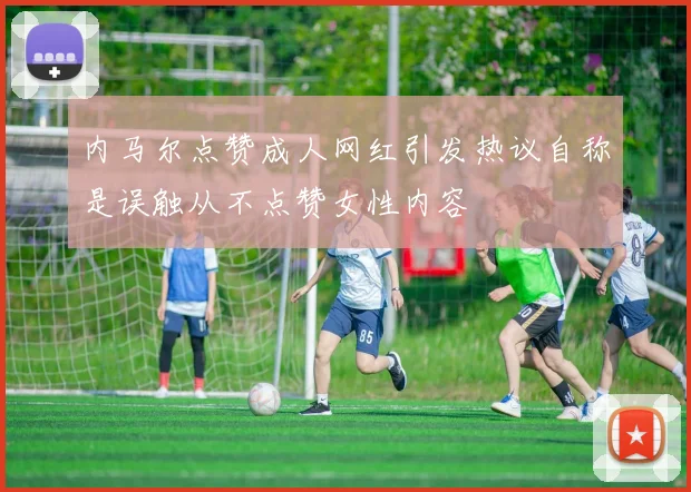 内马尔点赞成人网红引发热议自称是误触从不点赞女性内容