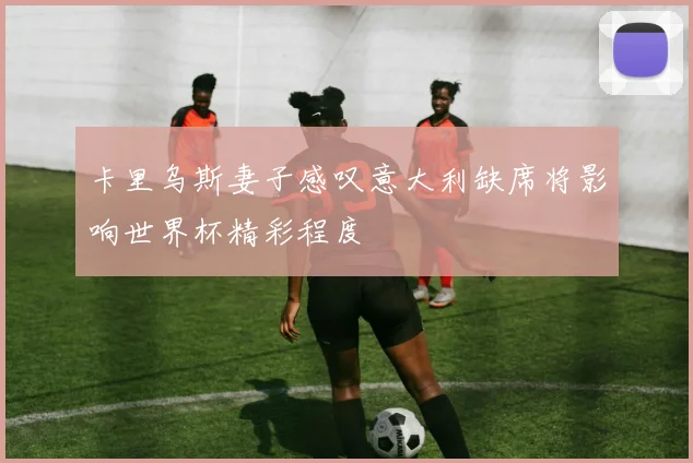 卡里乌斯妻子感叹意大利缺席将影响世界杯精彩程度