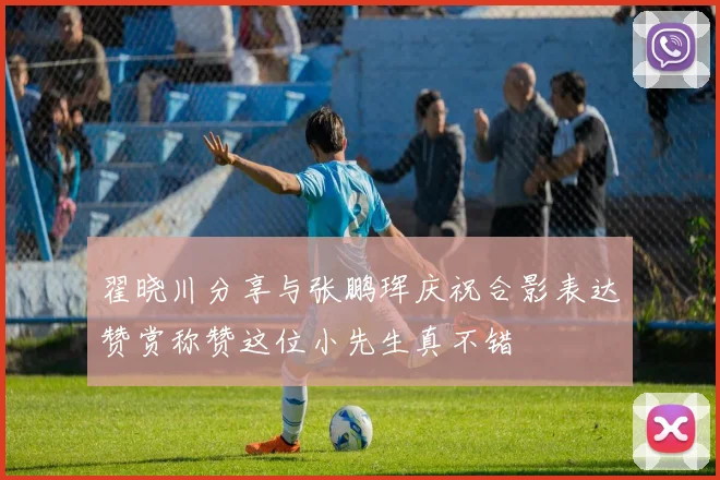 翟晓川分享与张鹏珲庆祝合影表达赞赏称赞这位小先生真不错