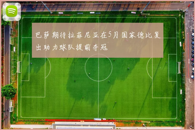 巴萨期待拉菲尼亚在5月国家德比复出助力球队提前夺冠