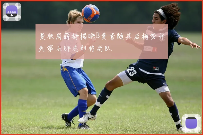 曼联周薪榜揭晓B费紧随其后梅努并列第七胖虎即将离队