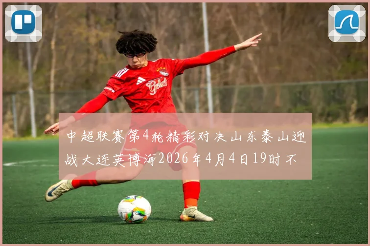 中超联赛第4轮精彩对决山东泰山迎战大连英博海2026年4月4日19时不容错过