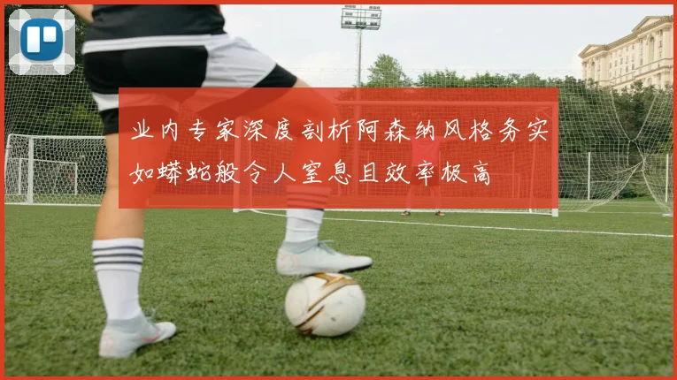业内专家深度剖析阿森纳风格务实如蟒蛇般令人窒息且效率极高