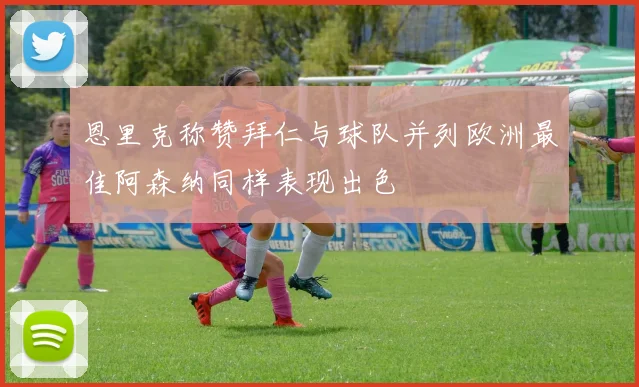 恩里克称赞拜仁与球队并列欧洲最佳阿森纳同样表现出色