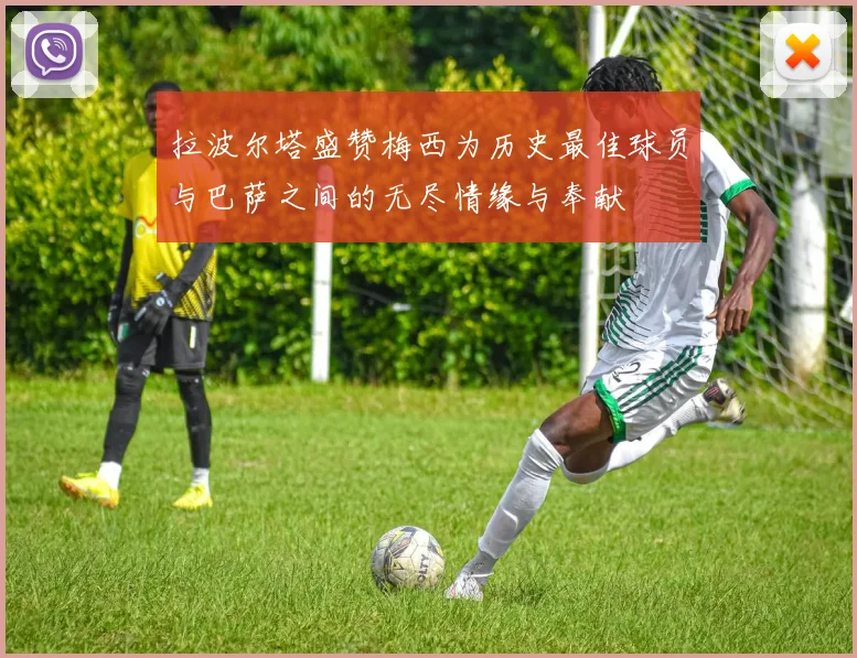 拉波尔塔盛赞梅西为历史最佳球员与巴萨之间的无尽情缘与奉献