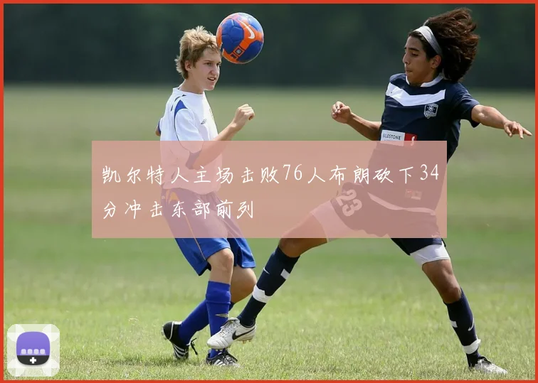 凯尔特人主场击败76人布朗砍下34分冲击东部前列