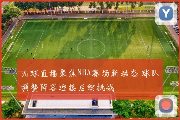 九球直播聚焦NBA赛场新动态 球队调整阵容迎接后续挑战