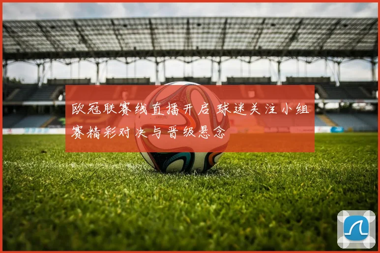 欧冠联赛线直播开启 球迷关注小组赛精彩对决与晋级悬念